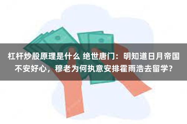 杠杆炒股原理是什么 绝世唐门：明知道日月帝国不安好心，穆老为何执意安排霍雨浩去留学？