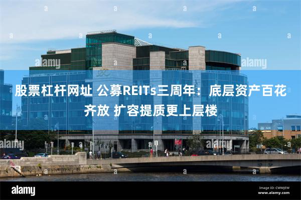 股票杠杆网址 公募REITs三周年：底层资产百花齐放 扩容提质更上层楼