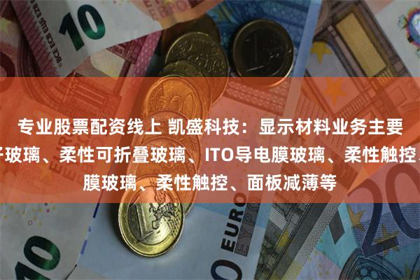 专业股票配资线上 凯盛科技：显示材料业务主要包含超薄电子玻璃、柔性可折叠玻璃、ITO导电膜玻璃、柔性触控、面板减薄等