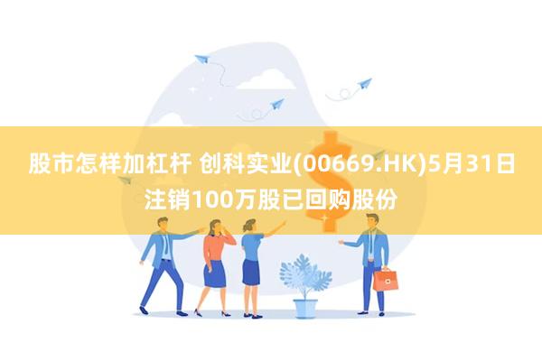 股市怎样加杠杆 创科实业(00669.HK)5月31日注销100万股已回购股份