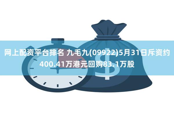 网上配资平台排名 九毛九(09922)5月31日斥资约400.41万港元回购83.1万股