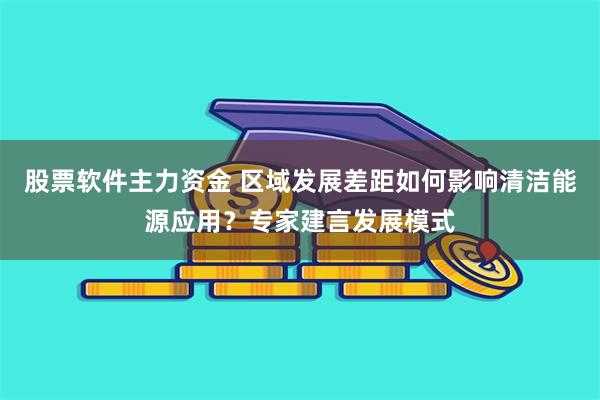 股票软件主力资金 区域发展差距如何影响清洁能源应用？专家建言发展模式