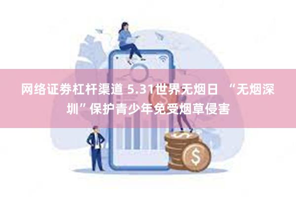 网络证劵杠杆渠道 5.31世界无烟日  “无烟深圳”保护青少年免受烟草侵害