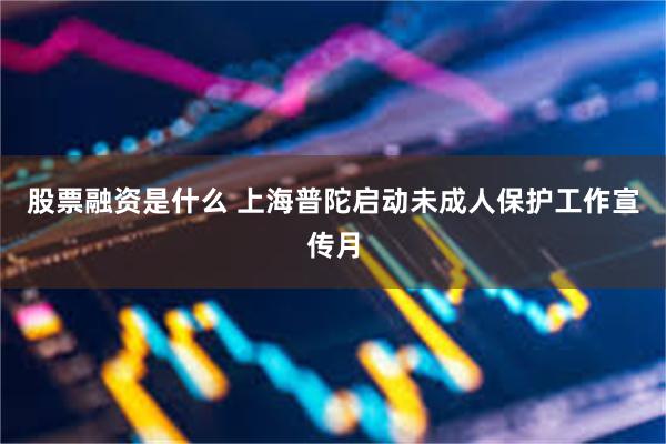 股票融资是什么 上海普陀启动未成人保护工作宣传月