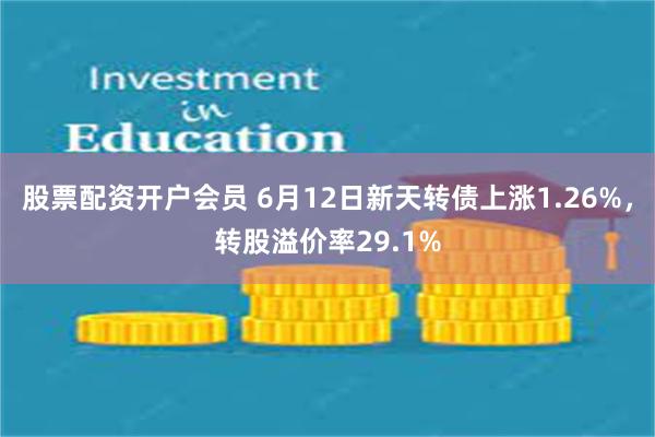 股票配资开户会员 6月12日新天转债上涨1.26%，转股溢价率29.1%