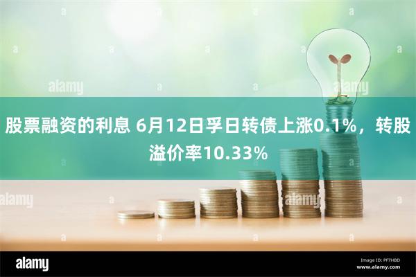 股票融资的利息 6月12日孚日转债上涨0.1%，转股溢价率10.33%