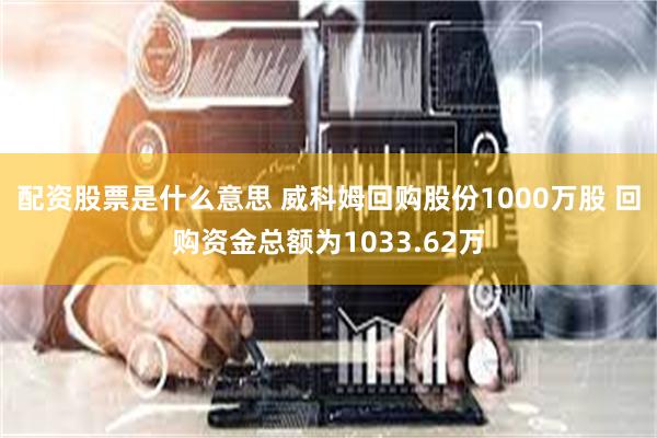 配资股票是什么意思 威科姆回购股份1000万股 回购资金总额为1033.62万