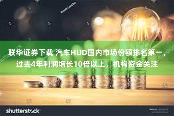 联华证券下载 汽车HUD国内市场份额排名第一，过去4年利润增长10倍以上，机构资金关注