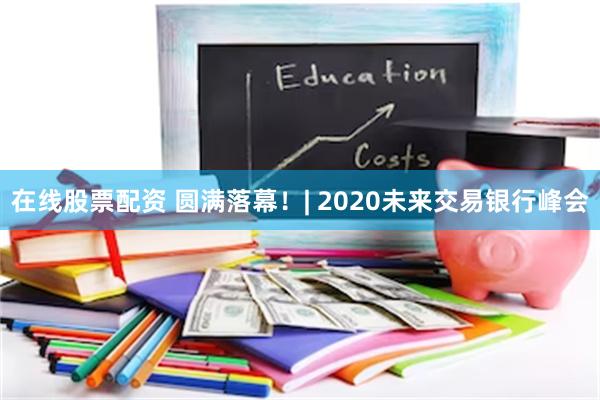 在线股票配资 圆满落幕！| 2020未来交易银行峰会