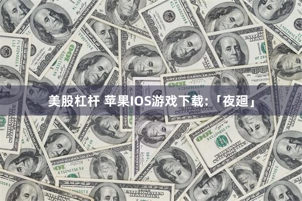 美股杠杆 苹果IOS游戏下载:「夜廻」