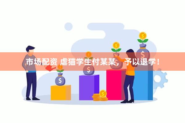 市场配资 虐猫学生付某某，予以退学！