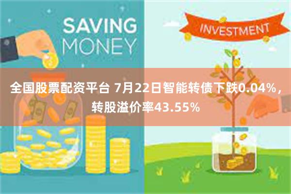 全国股票配资平台 7月22日智能转债下跌0.04%，转股溢价率43.55%