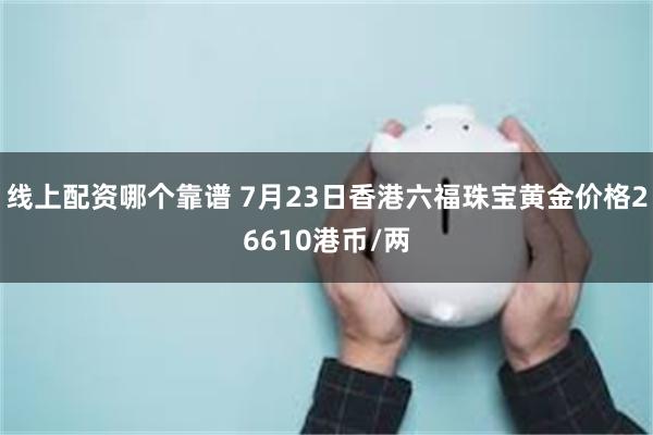 线上配资哪个靠谱 7月23日香港六福珠宝黄金价格26610港币/两