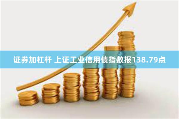 证券加杠杆 上证工业信用债指数报138.79点