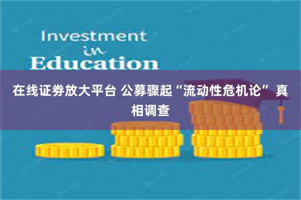 在线证劵放大平台 公募骤起“流动性危机论” 真相调查