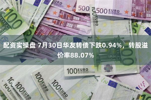 配资实操盘 7月30日华友转债下跌0.94%，转股溢价率88.07%