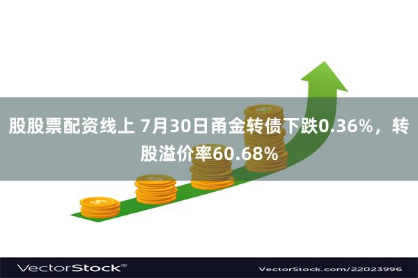 股股票配资线上 7月30日甬金转债下跌0.36%，转股溢价率60.68%