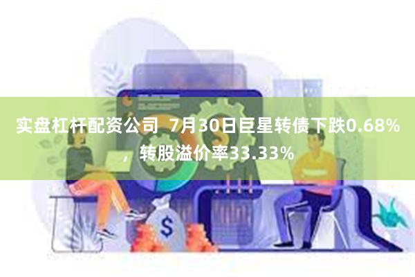 实盘杠杆配资公司  7月30日巨星转债下跌0.68%，转股溢价率33.33%