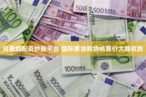 可靠的配资炒股平台 国际原油期货结算价大幅收跌