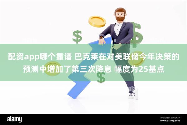 配资app哪个靠谱 巴克莱在对美联储今年决策的预测中增加了第三次降息 幅度为25基点