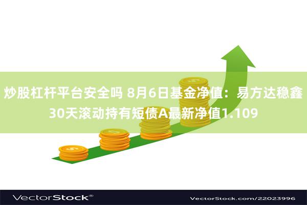 炒股杠杆平台安全吗 8月6日基金净值：易方达稳鑫30天滚动持有短债A最新净值1.109