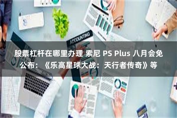 股票杠杆在哪里办理 索尼 PS Plus 八月会免公布：《乐高星球大战：天行者传奇》等