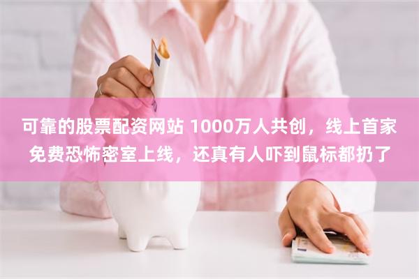 可靠的股票配资网站 1000万人共创，线上首家免费恐怖密室上线，还真有人吓到鼠标都扔了