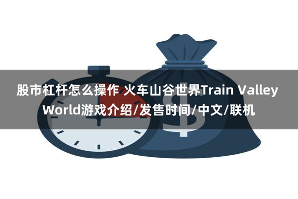 股市杠杆怎么操作 火车山谷世界Train Valley World游戏介绍/发售时间/中文/联机