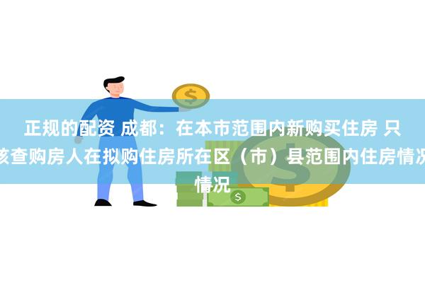 正规的配资 成都：在本市范围内新购买住房 只核查购房人在拟购住房所在区（市）县范围内住房情况