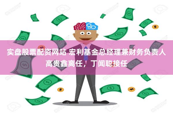 实盘股票配资网站 宏利基金总经理兼财务负责人高贵鑫离任，丁闻聪接任