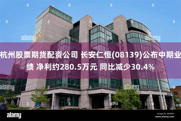 杭州股票期货配资公司 长安仁恒(08139)公布中期业绩 净利约280.5万元 同比减少30.4%