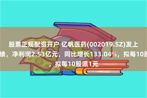 股票正规配资开户 亿帆医药(002019.SZ)发上半年业绩，净利润2.53亿元，同比增长133.04%，拟每10股派1元