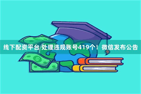 线下配资平台 处理违规账号419个！微信发布公告