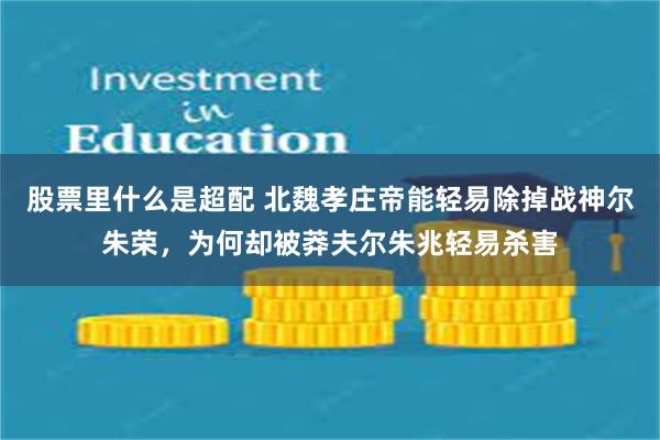 股票里什么是超配 北魏孝庄帝能轻易除掉战神尔朱荣，为何却被莽夫尔朱兆轻易杀害