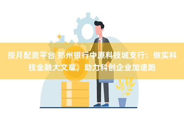 按月配资平台 郑州银行中原科技城支行：做实科技金融大文章，助力科创企业加速跑