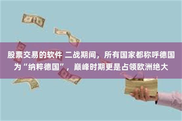 股票交易的软件 二战期间，所有国家都称呼德国为“纳粹德国”，巅峰时期更是占领欧洲绝大