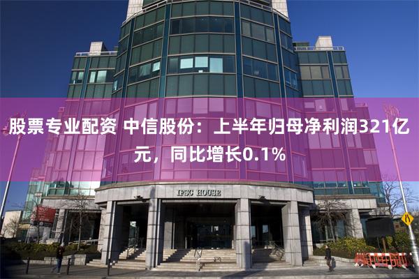 股票专业配资 中信股份：上半年归母净利润321亿元，同比增长0.1%