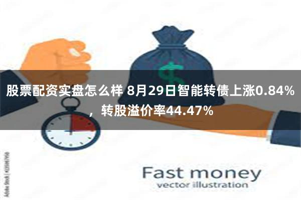 股票配资实盘怎么样 8月29日智能转债上涨0.84%，转股溢价率44.47%