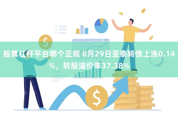 股票杠杆平台哪个正规 8月29日亚泰转债上涨0.14%，转股溢价率37.38%