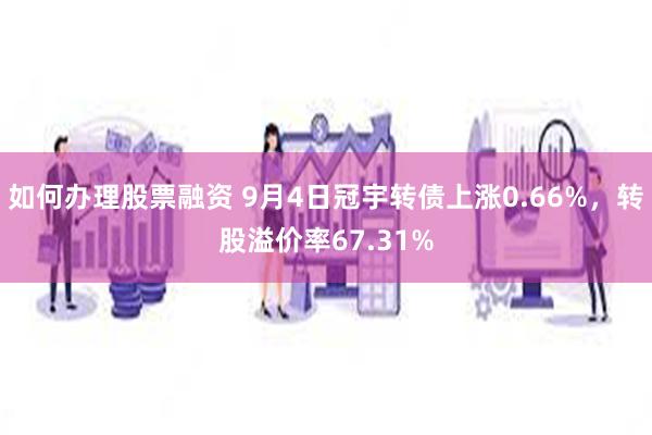 如何办理股票融资 9月4日冠宇转债上涨0.66%，转股溢价率67.31%