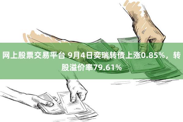 网上股票交易平台 9月4日奕瑞转债上涨0.85%，转股溢价率79.61%