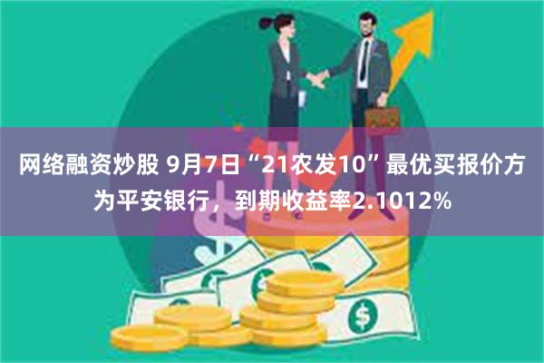 网络融资炒股 9月7日“21农发10”最优买报价方为平安银行，到期收益率2.1012%