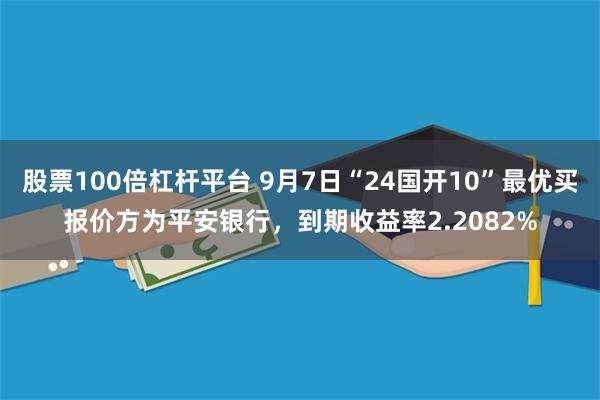 股票100倍杠杆平台 9月7日“24国开10”最优买报价方为平安银行，到期收益率2.2082%