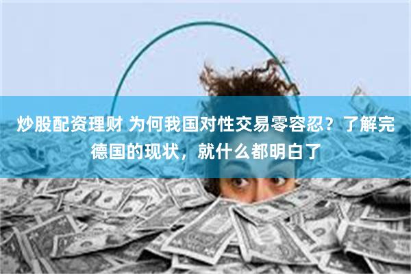 炒股配资理财 为何我国对性交易零容忍？了解完德国的现状，就什么都明白了