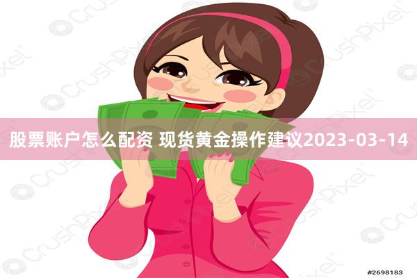 股票账户怎么配资 现货黄金操作建议2023-03-14