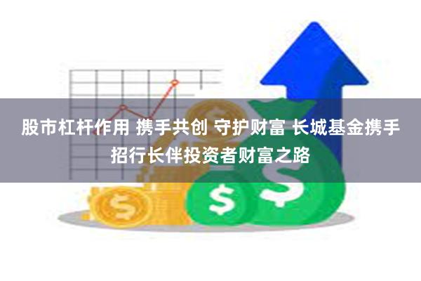 股市杠杆作用 携手共创 守护财富 长城基金携手招行长伴投资者财富之路