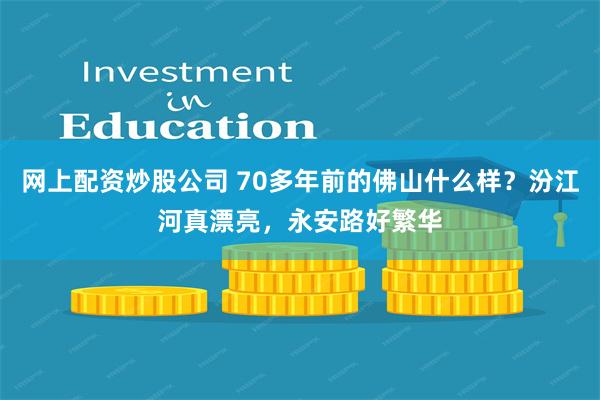 网上配资炒股公司 70多年前的佛山什么样？汾江河真漂亮，永安路好繁华