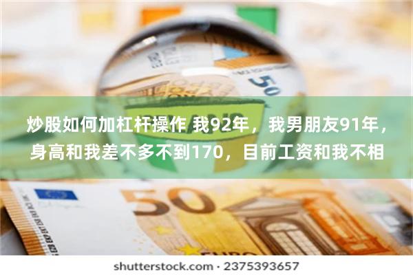 炒股如何加杠杆操作 我92年，我男朋友91年，身高和我差不多不到170，目前工资和我不相