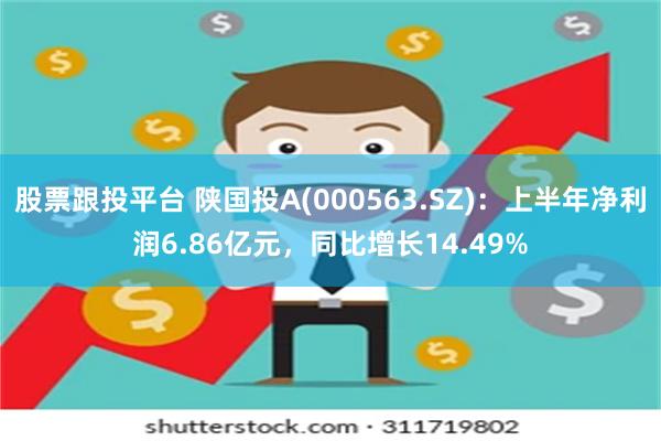 股票跟投平台 陕国投A(000563.SZ)：上半年净利润6.86亿元，同比增长14.49%