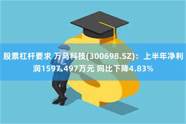 股票杠杆要求 万马科技(300698.SZ)：上半年净利润1597.497万元 同比下降4.83%